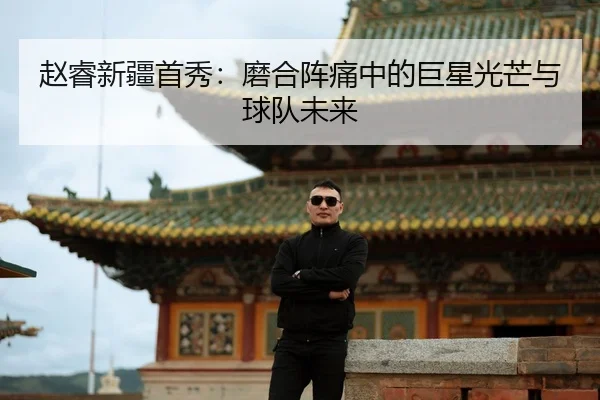 赵睿新疆首秀：磨合阵痛中的巨星光芒与球队未来