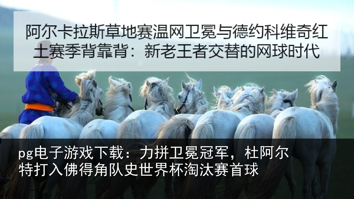 pg电子游戏下载:力拼卫冕冠军,杜阿相关情况史世界杯淘汰赛首球