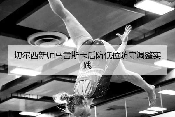qie-er-xi-xin-shuai-ma-lei-si-ka-hou-fang-di-wei-fang-shou-tiao-zheng-shi-jian-2-890.jpg