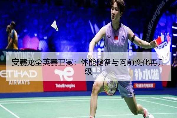 安赛龙全英赛卫冕：体能储备与网前变化再升级
