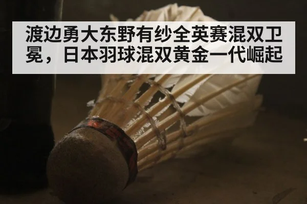 渡边勇大东野有纱全英赛混双卫冕,日本羽球混双黄金一代崛起
