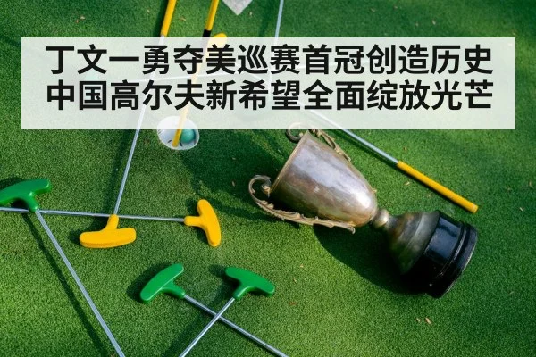 丁文一勇夺美巡赛首冠创造历史中国高尔夫新希望全面绽放光芒