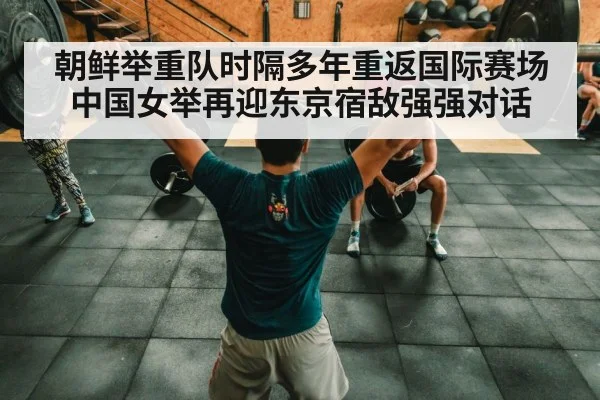 朝鲜举重队时隔多年重返国际赛场 中国女举再迎东京宿敌强强对话