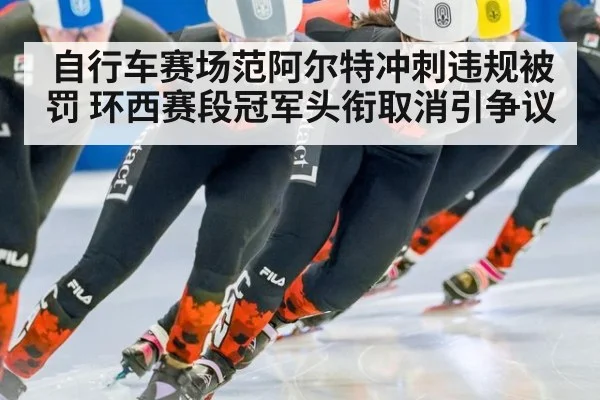 自行车赛场范阿尔特冲刺违规被罚 环西赛段冠军头衔取消引争议