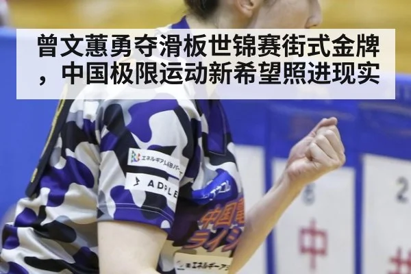 曾文蕙勇夺滑板世锦赛街式金牌,中国极限运动新希望照进现实